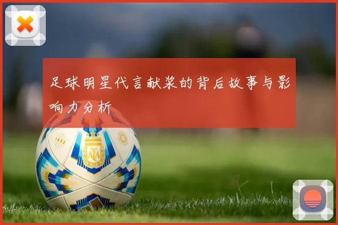 足球明星代言献浆的背后故事与影响力分析