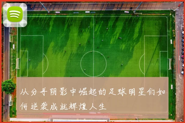 从分手阴影中崛起的足球明星们如何逆袭成就辉煌人生