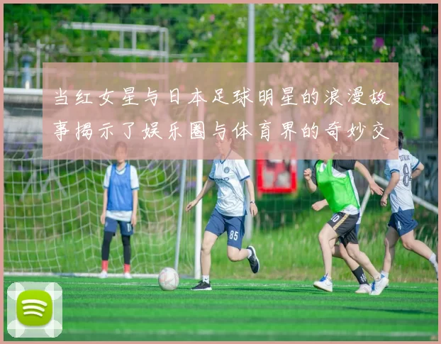 当红女星与日本足球明星的浪漫故事揭示了娱乐圈与体育界的奇妙交集