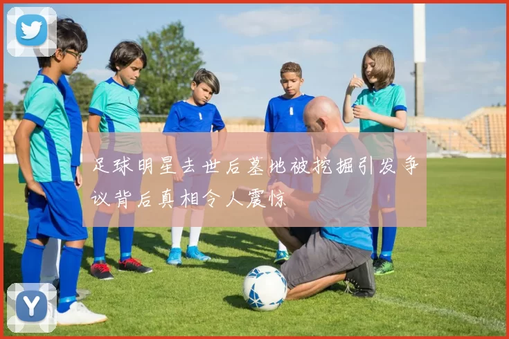 足球明星去世后墓地被挖掘引发争议背后真相令人震惊
