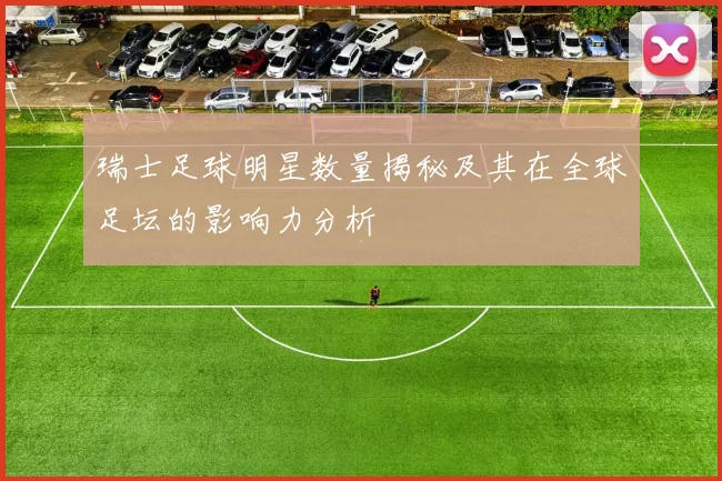 瑞士足球明星数量揭秘及其在全球足坛的影响力分析
