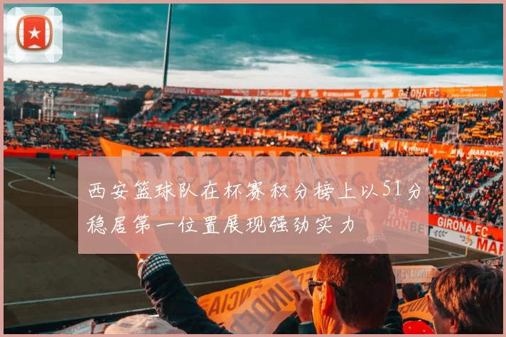 西安篮球队在杯赛积分榜上以51分稳居第一位置展现强劲实力