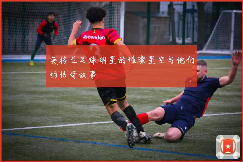 英格兰足球明星的璀璨星空与他们的传奇故事