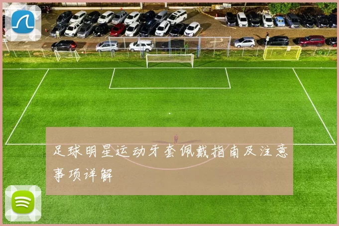 足球明星运动牙套佩戴指南及注意事项详解