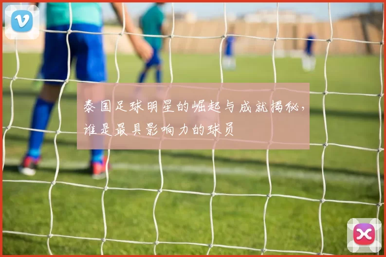 泰国足球明星的崛起与成就揭秘，谁是最具影响力的球员