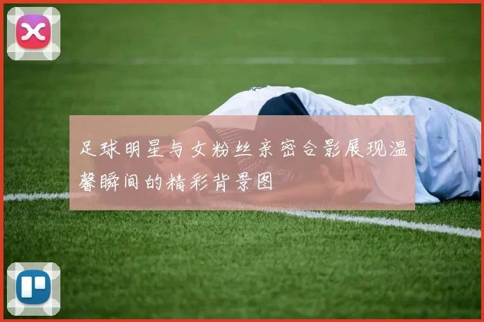 足球明星与女粉丝亲密合影展现温馨瞬间的精彩背景图