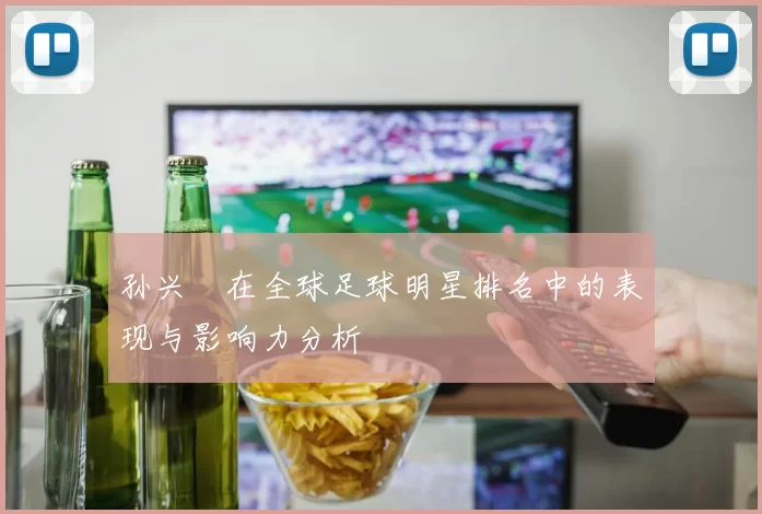 孙兴慜在全球足球明星排名中的表现与影响力分析