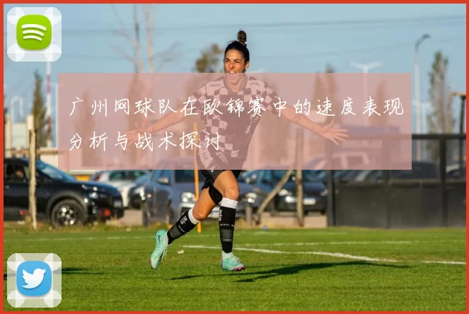 广州网球队在欧锦赛中的速度表现分析与战术探讨