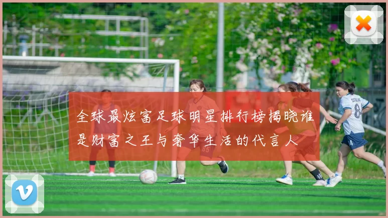 全球最炫富足球明星排行榜揭晓谁是财富之王与奢华生活的代言人