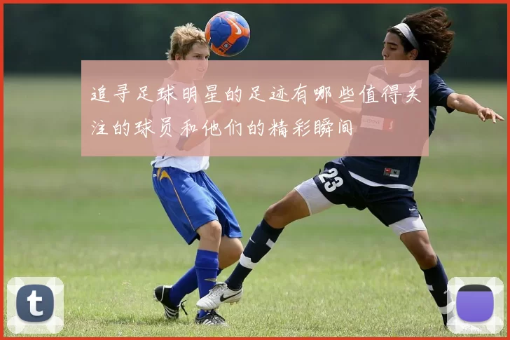 追寻足球明星的足迹有哪些值得关注的球员和他们的精彩瞬间
