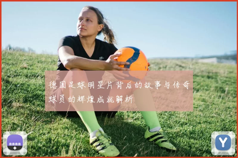 德国足球明星片背后的故事与传奇球员的辉煌成就解析
