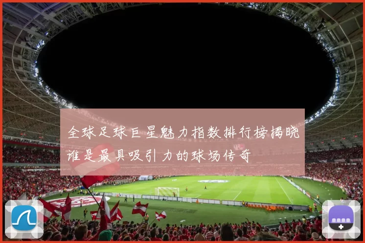 全球足球巨星魅力指数排行榜揭晓谁是最具吸引力的球场传奇
