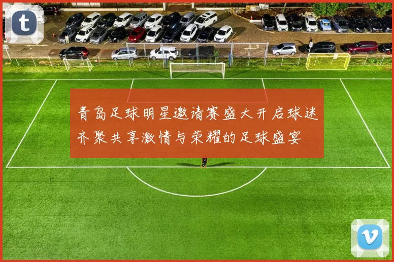 青岛足球明星邀请赛盛大开启球迷齐聚共享激情与荣耀的足球盛宴