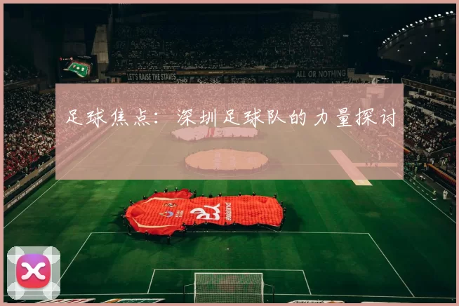 足球焦点：深圳足球队的力量探讨