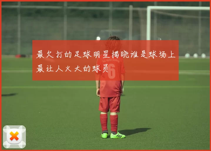 最欠打的足球明星揭晓谁是球场上最让人火大的球员