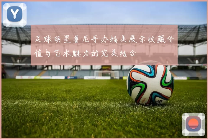 足球明星鲁尼手办精美展示收藏价值与艺术魅力的完美结合