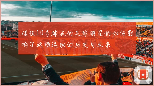 退役10号球衣的足球明星们如何影响了这项运动的历史与未来
