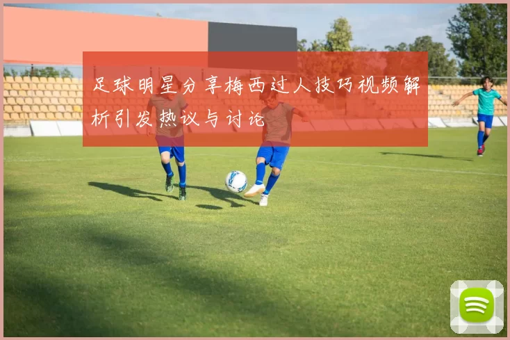 足球明星分享梅西过人技巧视频解析引发热议与讨论