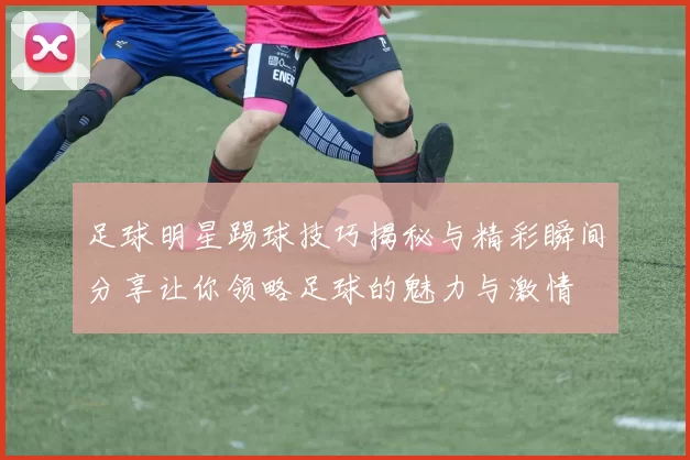 足球明星踢球技巧揭秘与精彩瞬间分享让你领略足球的魅力与激情