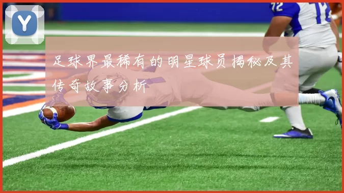 足球界最稀有的明星球员揭秘及其传奇故事分析