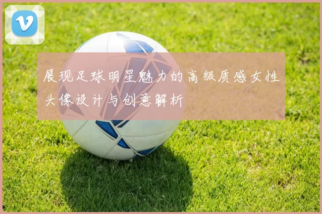 展现足球明星魅力的高级质感女性头像设计与创意解析