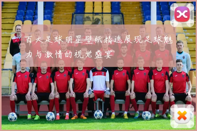 百大足球明星壁纸精选展现足球魅力与激情的视觉盛宴