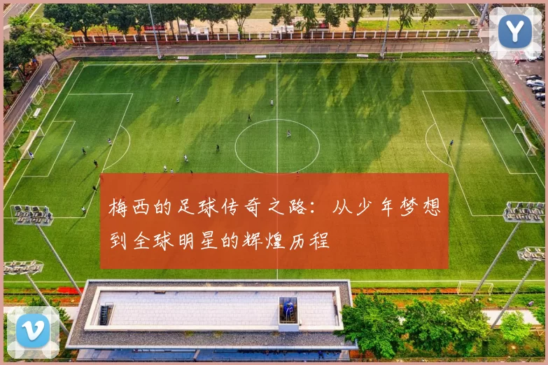 梅西的足球传奇之路：从少年梦想到全球明星的辉煌历程