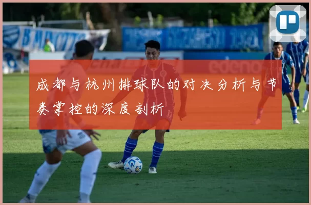 成都与杭州排球队的对决分析与节奏掌控的深度剖析