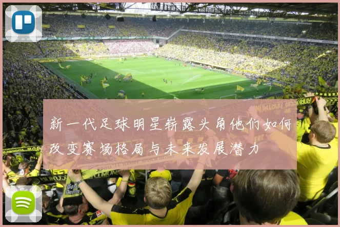 新一代足球明星崭露头角他们如何改变赛场格局与未来发展潜力