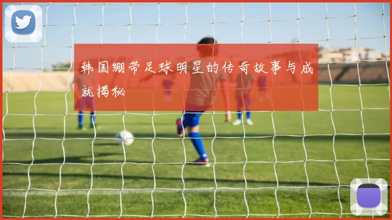 韩国绷带足球明星的传奇故事与成就揭秘