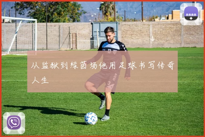 从监狱到绿茵场他用足球书写传奇人生