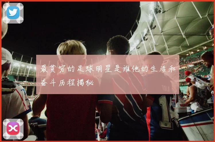最贫穷的足球明星是谁他的生活和奋斗历程揭秘