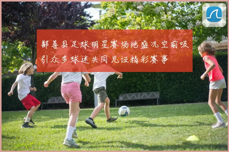 鄯善县足球明星赛场地盛况空前吸引众多球迷共同见证精彩赛事