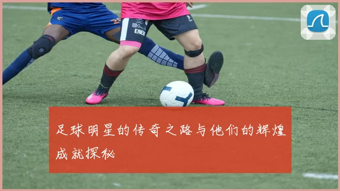 足球明星的传奇之路与他们的辉煌成就探秘