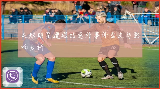 足球明星遭遇的意外事件盘点与影响分析