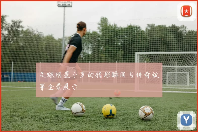 足球明星小罗的精彩瞬间与传奇故事全景展示