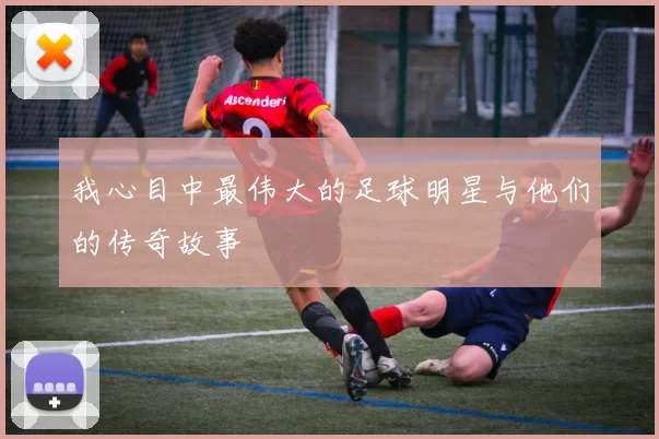 我心目中最伟大的足球明星与他们的传奇故事