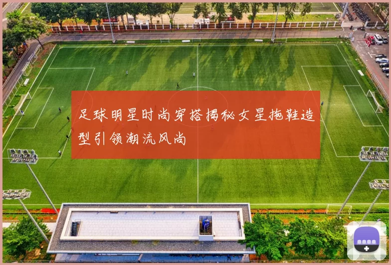 足球明星时尚穿搭揭秘女星拖鞋造型引领潮流风尚