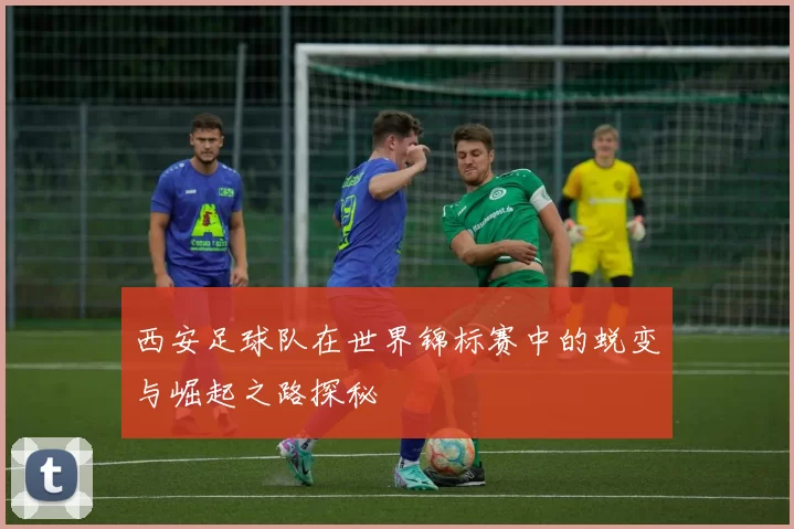 西安足球队在世界锦标赛中的蜕变与崛起之路探秘