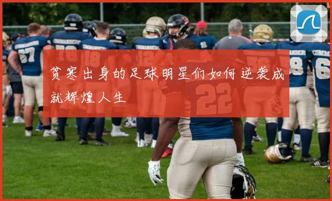 贫寒出身的足球明星们如何逆袭成就辉煌人生
