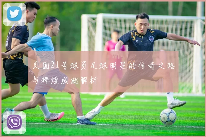 美国21号球员足球明星的传奇之路与辉煌成就解析