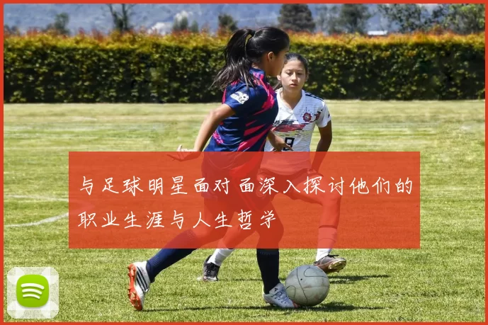 与足球明星面对面深入探讨他们的职业生涯与人生哲学
