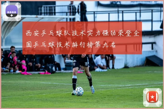 西安乒乓球队技术实力强劲荣登全国乒乓球技术排行榜第九名