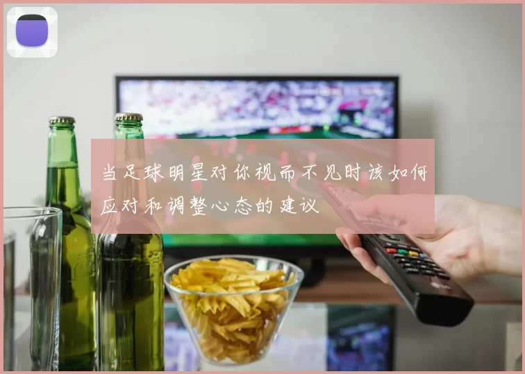 当足球明星对你视而不见时该如何应对和调整心态的建议