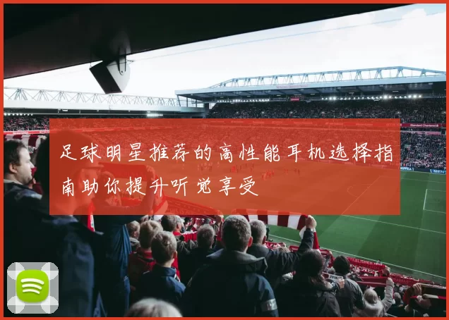 足球明星推荐的高性能耳机选择指南助你提升听觉享受