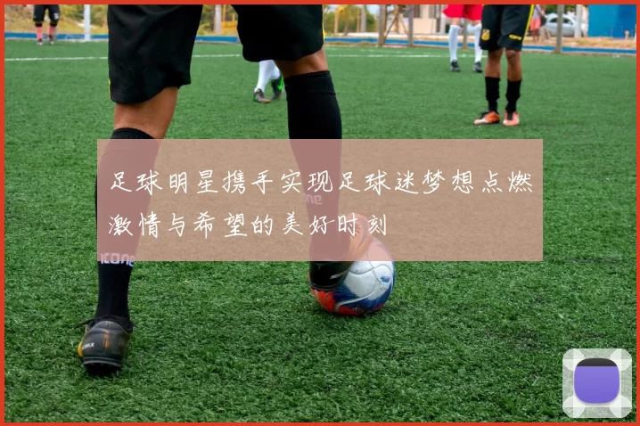 足球明星携手实现足球迷梦想点燃激情与希望的美好时刻