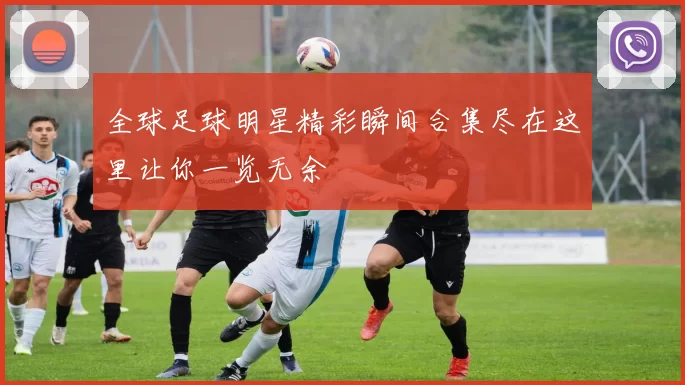全球足球明星精彩瞬间合集尽在这里让你一览无余