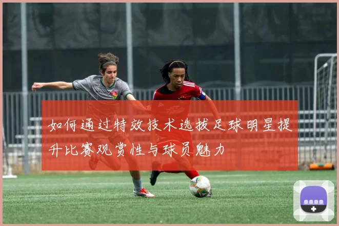 如何通过特效技术选拔足球明星提升比赛观赏性与球员魅力