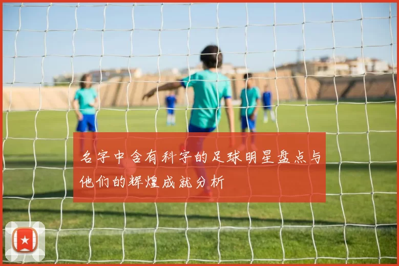 名字中含有科字的足球明星盘点与他们的辉煌成就分析