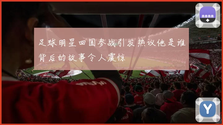 足球明星回国参战引发热议他是谁背后的故事令人震惊